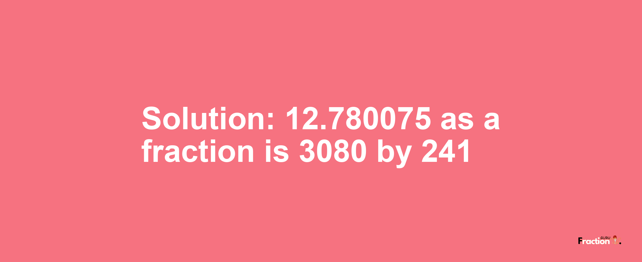 Solution:12.780075 as a fraction is 3080/241